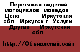 Перетяжка сидений мотоциклов, мопедов › Цена ­ 2 500 - Иркутская обл., Иркутск г. Услуги » Другие   . Иркутская обл.